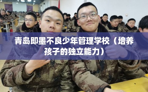 青岛即墨不良少年管理学校（培养孩子的独立能力）