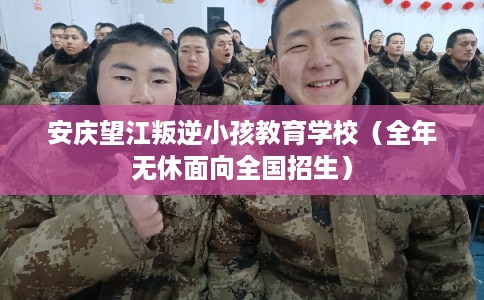 安庆望江叛逆小孩教育学校（全年无休面向全国招生）