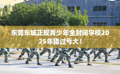 东莞东城正规青少年全封闭学校2025年错过亏大! 东莞东城正规青少年全封闭学校2025年错过亏大!