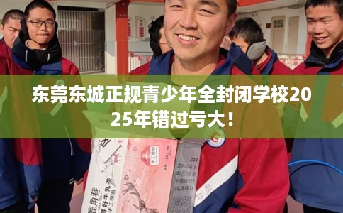 东莞东城正规青少年全封闭学校2025年错过亏大! 东莞东城正规青少年全封闭学校2025年错过亏大!