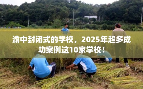 渝中封闭式的学校，2025年超多成功案例这10家学校！