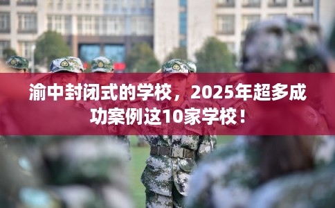 渝中封闭式的学校，2025年超多成功案例这10家学校！
