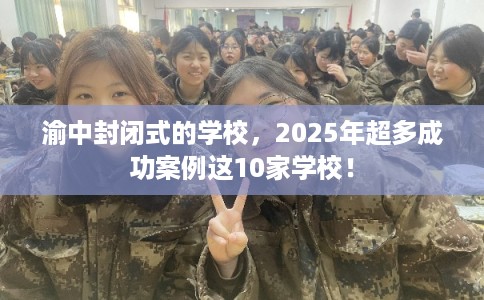 渝中封闭式的学校，2025年超多成功案例这10家学校！