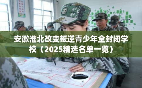 安徽淮北改变叛逆青少年全封闭学校（2025精选名单一览）