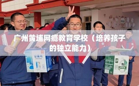 广州黄埔网瘾教育学校（培养孩子的独立能力）