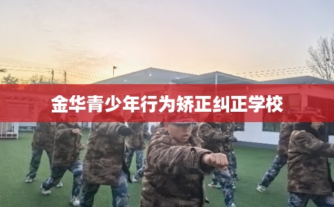 金华青少年行为矫正纠正学校