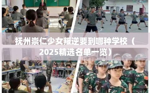 抚州崇仁少女叛逆要到哪种学校（2025精选名单一览）