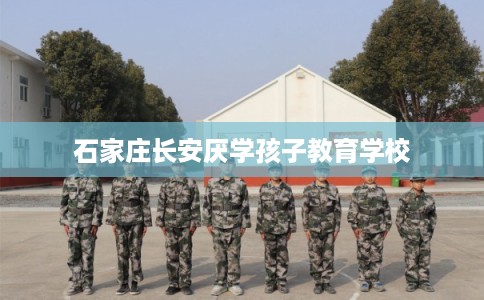 石家庄长安厌学孩子教育学校 石家庄长安厌学孩子教育学校
