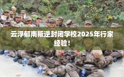 云浮郁南叛逆封闭学校2025年行家经验！