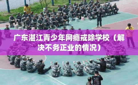 广东湛江青少年网瘾戒除学校（解决不务正业的情况）