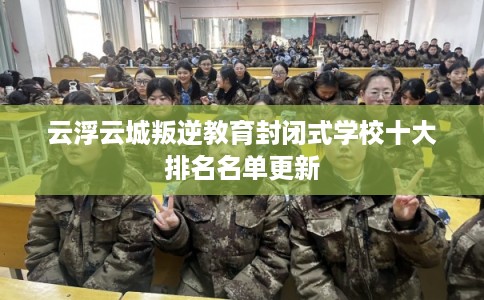 云浮云城叛逆教育封闭式学校十大排名名单更新