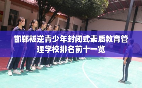 邯郸叛逆青少年封闭式素质教育管理学校排名前十一览