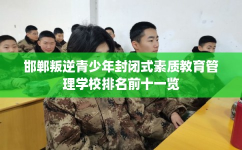 邯郸叛逆青少年封闭式素质教育管理学校排名前十一览