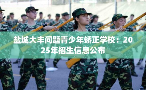 盐城大丰问题青少年矫正学校：2025年招生信息公布