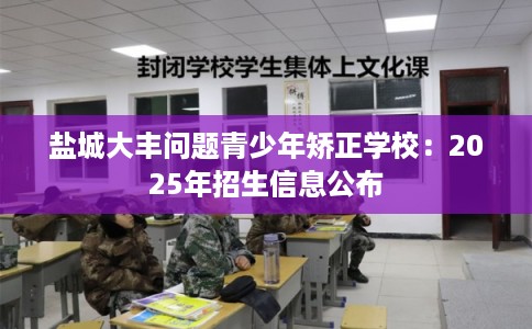 盐城大丰问题青少年矫正学校：2025年招生信息公布