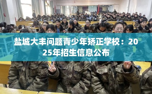盐城大丰问题青少年矫正学校：2025年招生信息公布