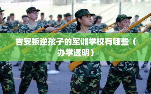吉安叛逆孩子的军训学校有哪些（办学透明）