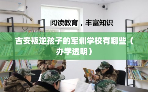 吉安叛逆孩子的军训学校有哪些（办学透明）