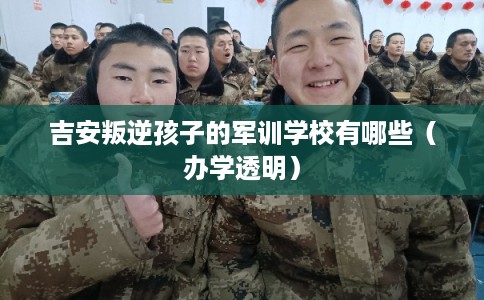 吉安叛逆孩子的军训学校有哪些（办学透明）