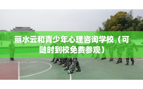 丽水云和青少年心理咨询学校（可随时到校免费参观）