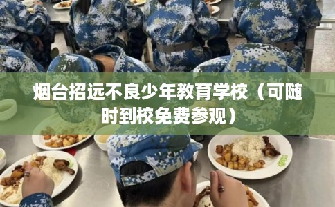 烟台招远不良少年教育学校（可随时到校免费参观）
