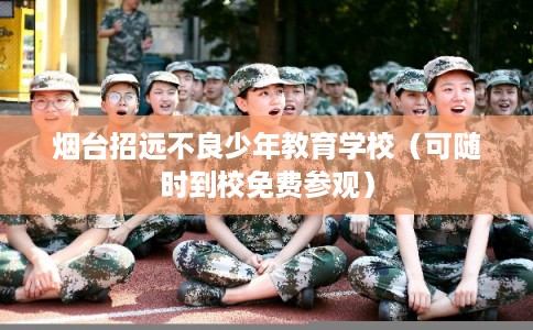 烟台招远不良少年教育学校（可随时到校免费参观）