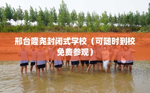 邢台隆尧封闭式学校（可随时到校免费参观）