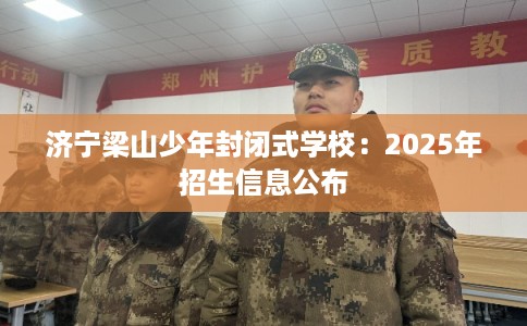 济宁梁山少年封闭式学校：2025年招生信息公布