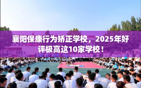 襄阳保康行为矫正学校，2025年好评极高这10家学校！