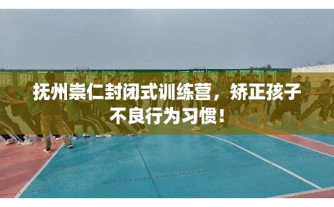 抚州崇仁封闭式训练营,矫正孩子不良行为习惯! 抚州崇仁封闭式训练营,矫正孩子不良行为习惯!