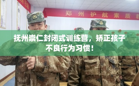 抚州崇仁封闭式训练营,矫正孩子不良行为习惯! 抚州崇仁封闭式训练营,矫正孩子不良行为习惯!