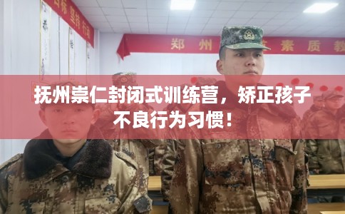 抚州崇仁封闭式训练营,矫正孩子不良行为习惯! 抚州崇仁封闭式训练营,矫正孩子不良行为习惯!