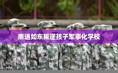 南通如东叛逆孩子军事化学校