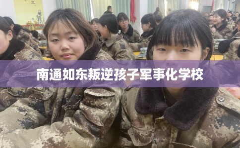 南通如东叛逆孩子军事化学校