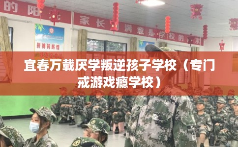 宜春万载厌学叛逆孩子学校(专门戒游戏瘾学校) 宜春万载厌学叛逆孩子学校(专门戒游戏瘾学校)