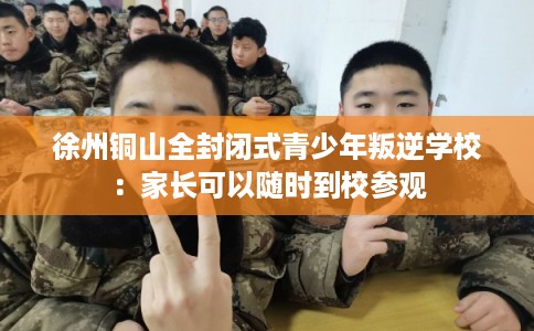 徐州铜山全封闭式青少年叛逆学校：家长可以随时到校参观