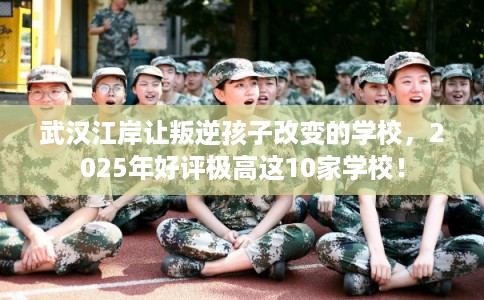 武汉江岸让叛逆孩子改变的学校,2025年好评极高这10家学校! 武汉江岸让叛逆孩子改变的学校,2025年好评极高这10家学校!