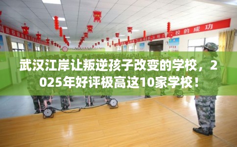 武汉江岸让叛逆孩子改变的学校，2025年好评极高这10家学校！