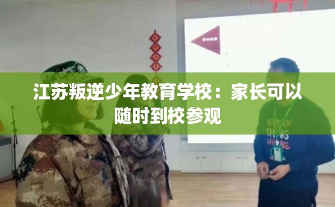 江苏叛逆少年教育学校:家长可以随时到校参观 江苏叛逆少年教育学校:家长可以随时到校参观
