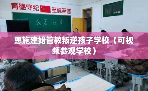 恩施建始管教叛逆孩子学校(可视频参观学校) 恩施建始管教叛逆孩子学校(可视频参观学校)