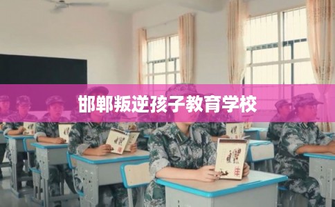 邯郸叛逆孩子教育学校