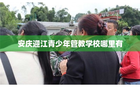 安庆迎江青少年管教学校哪里有