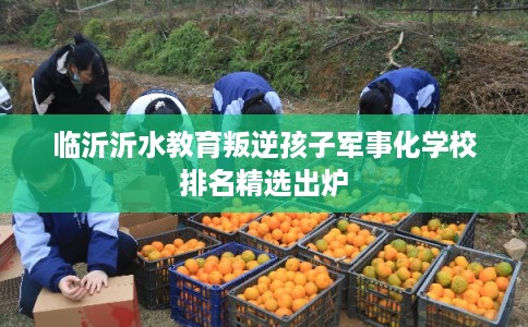 临沂沂水教育叛逆孩子军事化学校排名精选出炉 临沂沂水教育叛逆孩子军事化学校排名精选出炉