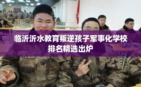 临沂沂水教育叛逆孩子军事化学校排名精选出炉 临沂沂水教育叛逆孩子军事化学校排名精选出炉