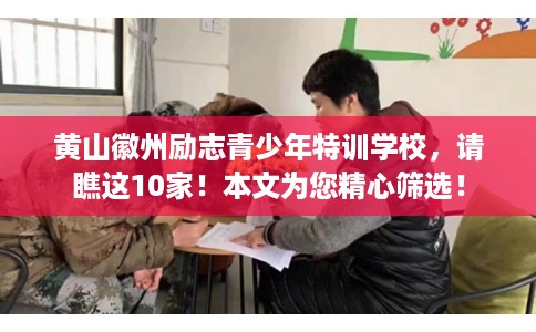 黄山徽州励志青少年特训学校,请瞧这10家!本文为您精心筛选! 黄山徽州励志青少年特训学校,请瞧这10家!本文为您精心筛选!