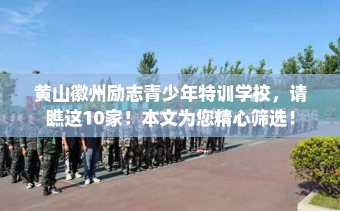 黄山徽州励志青少年特训学校，请瞧这10家！本文为您精心筛选！