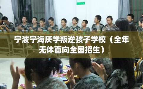 宁波宁海厌学叛逆孩子学校（全年无休面向全国招生）