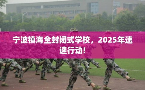 宁波镇海全封闭式学校,2025年速速行动! 宁波镇海全封闭式学校,2025年速速行动!