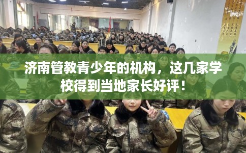 济南管教青少年的机构,这几家学校得到当地家长好评! 济南管教青少年的机构,这几家学校得到当地家长好评!