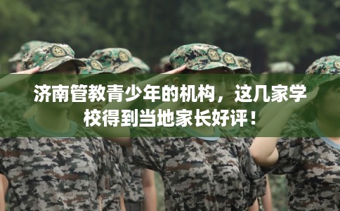 济南管教青少年的机构,这几家学校得到当地家长好评! 济南管教青少年的机构,这几家学校得到当地家长好评!